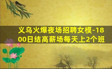 义乌火爆夜场招聘女模-1800日结高薪场每天上2个班